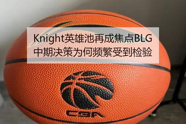 Knight英雄池再成焦点BLG中期决策为何频繁受到检验