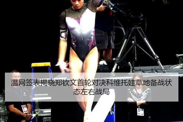 温网签表揭晓郑钦文首轮对决科维托娃草地备战状态左右战局