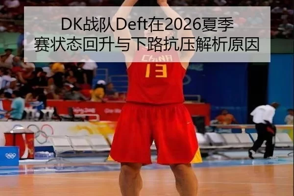 DK战队Deft在2026夏季赛状态回升与下路抗压解析原因