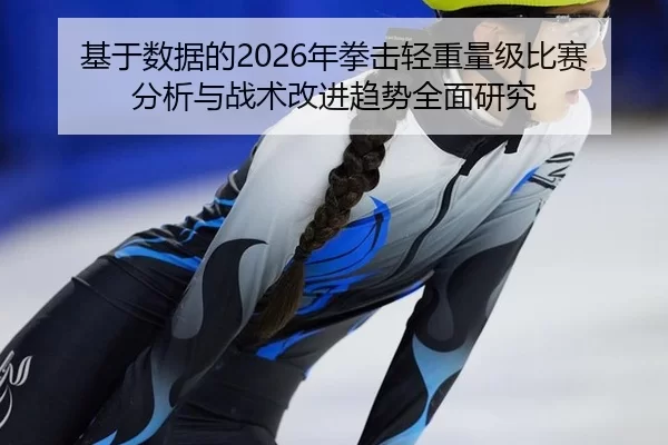 基于数据的2026年拳击轻重量级比赛分析与战术改进趋势全面研究