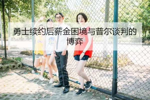 勇士续约后薪金困境与普尔谈判的博弈