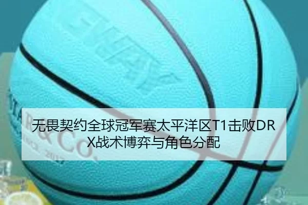 无畏契约全球冠军赛太平洋区T1击败DRX战术博弈与角色分配