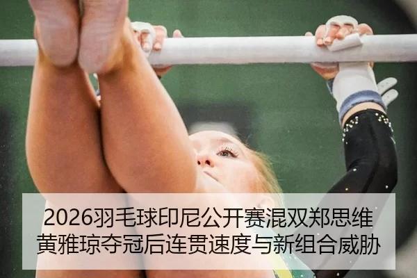 2026羽毛球印尼公开赛混双郑思维黄雅琼夺冠后连贯速度与新组合威胁
