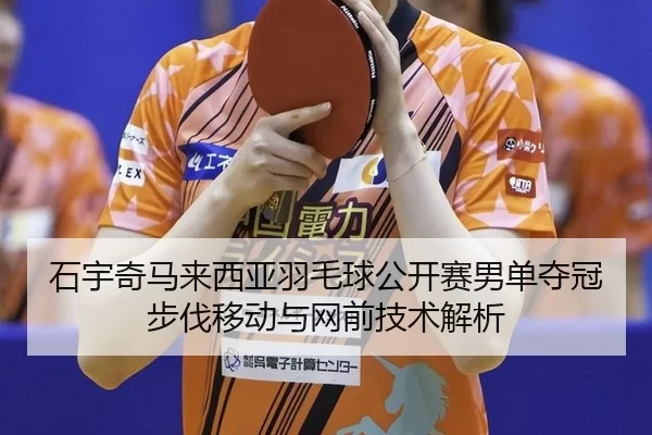 石宇奇马来西亚羽毛球公开赛男单夺冠步伐移动与网前技术解析