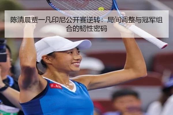 陈清晨贾一凡印尼公开赛逆转：局间调整与冠军组合的韧性密码